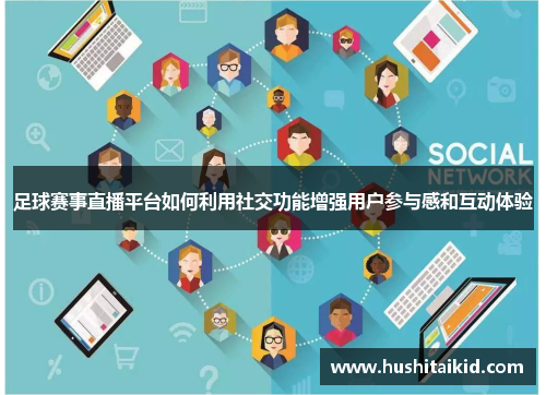 足球赛事直播平台如何利用社交功能增强用户参与感和互动体验